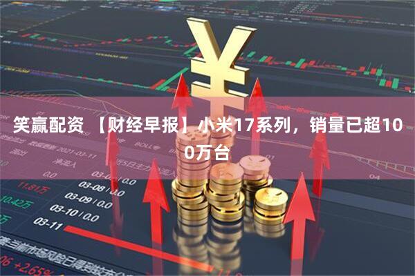 笑赢配资 【财经早报】小米17系列，销量已超100万台
