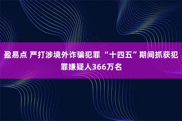 盈易点 严打涉境外诈骗犯罪 “十四五”期间抓获犯罪嫌疑人366万名